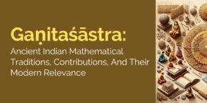 Gaṇitaśāstra: Ancient Indian Mathematical Traditions, Contributions, and their Modern Relevance